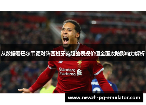 从数据看巴尔韦德对阵西班牙英超的表现价值全面攻防影响力解析