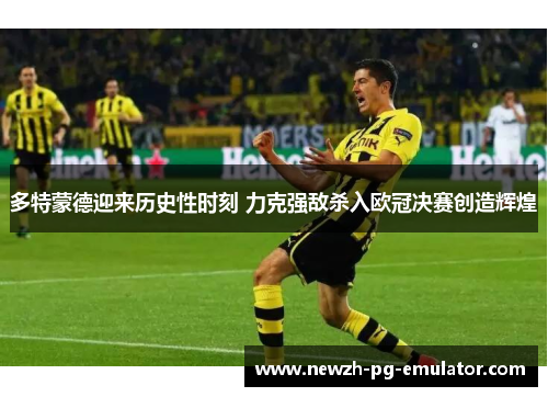 多特蒙德迎来历史性时刻 力克强敌杀入欧冠决赛创造辉煌 多特蒙德迎来历史性时刻 力克强敌杀入欧冠决赛创造辉煌