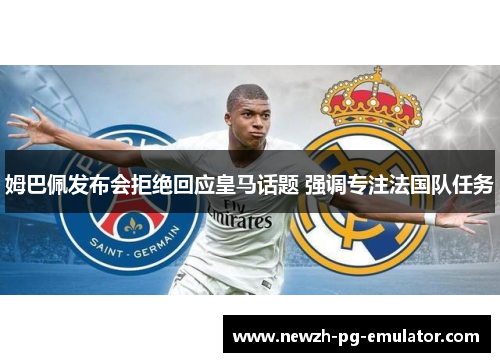 姆巴佩发布会拒绝回应皇马话题 强调专注法国队任务 姆巴佩发布会拒绝回应皇马话题 强调专注法国队任务