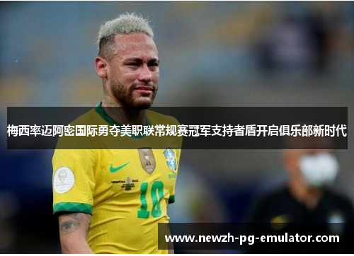 梅西率迈阿密国际勇夺美职联常规赛冠军支持者盾开启俱乐部新时代