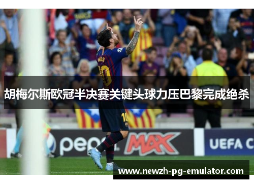 胡梅尔斯欧冠半决赛关键头球力压巴黎完成绝杀