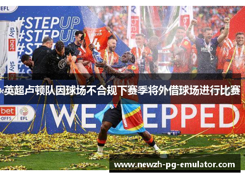 英超卢顿队因球场不合规下赛季将外借球场进行比赛