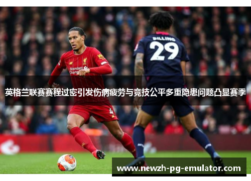 英格兰联赛赛程过密引发伤病疲劳与竞技公平多重隐患问题凸显赛季 英格兰联赛赛程过密引发伤病疲劳与竞技公平多重隐患问题凸显赛季