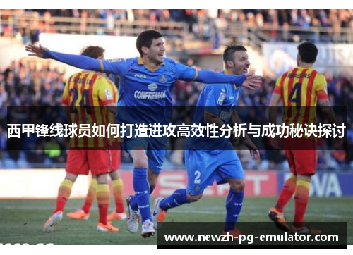 西甲锋线球员如何打造进攻高效性分析与成功秘诀探讨