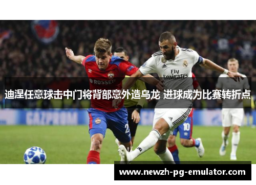 迪涅任意球击中门将背部意外造乌龙 进球成为比赛转折点