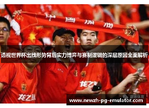 透视世界杯出线形势背后实力博弈与赛制逻辑的深层原因全面解析