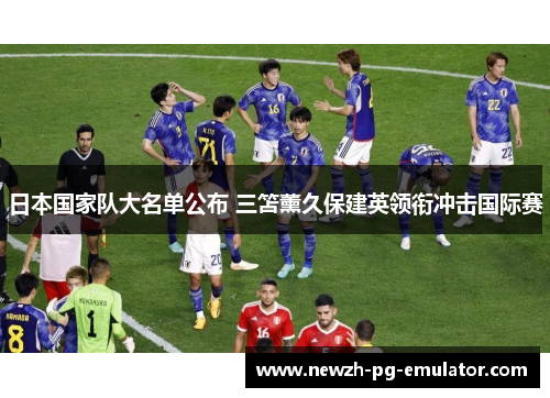 日本国家队大名单公布 三笘薰久保建英领衔冲击国际赛 日本国家队大名单公布 三笘薰久保建英领衔冲击国际赛