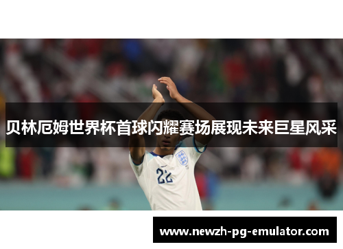 贝林厄姆世界杯首球闪耀赛场展现未来巨星风采