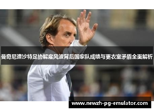 曼奇尼遭沙特足协解雇风波背后国家队成绩与更衣室矛盾全面解析 曼奇尼遭沙特足协解雇风波背后国家队成绩与更衣室矛盾全面解析