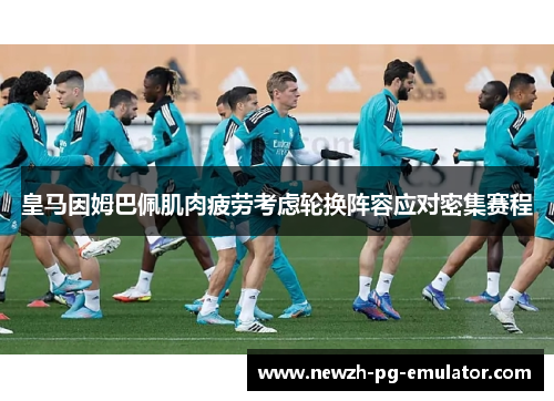 皇马因姆巴佩肌肉疲劳考虑轮换阵容应对密集赛程 皇马因姆巴佩肌肉疲劳考虑轮换阵容应对密集赛程