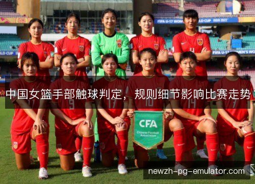 中国女篮手部触球判定，规则细节影响比赛走势