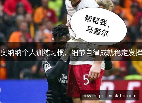奥纳纳个人训练习惯,细节自律成就稳定发挥 奥纳纳个人训练习惯,细节自律成就稳定发挥